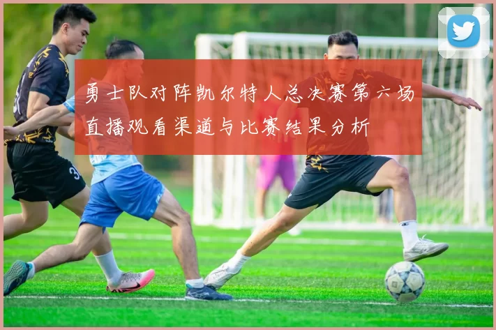 勇士队对阵凯尔特人总决赛第六场直播观看渠道与比赛结果分析