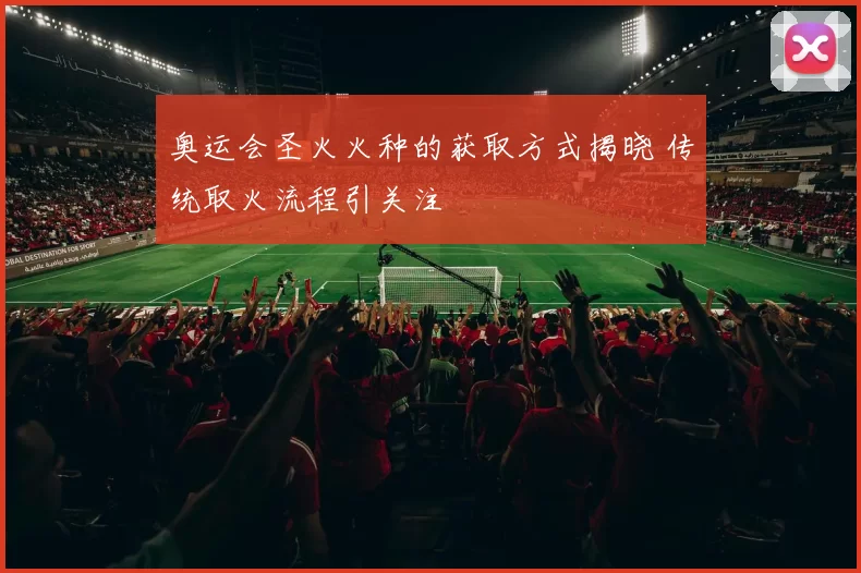 奥运会圣火火种的获取方式揭晓 传统取火流程引关注