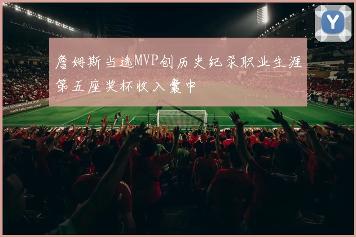 詹姆斯当选MVP创历史纪录职业生涯第五座奖杯收入囊中