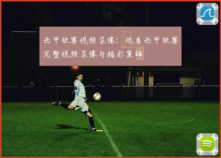 西甲联赛视频录像：观看西甲联赛完整视频录像与精彩集锦