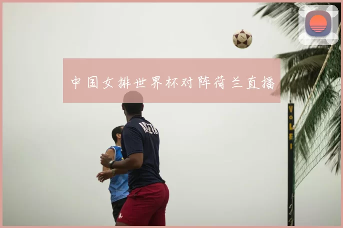 中国女排世界杯对阵荷兰直播
