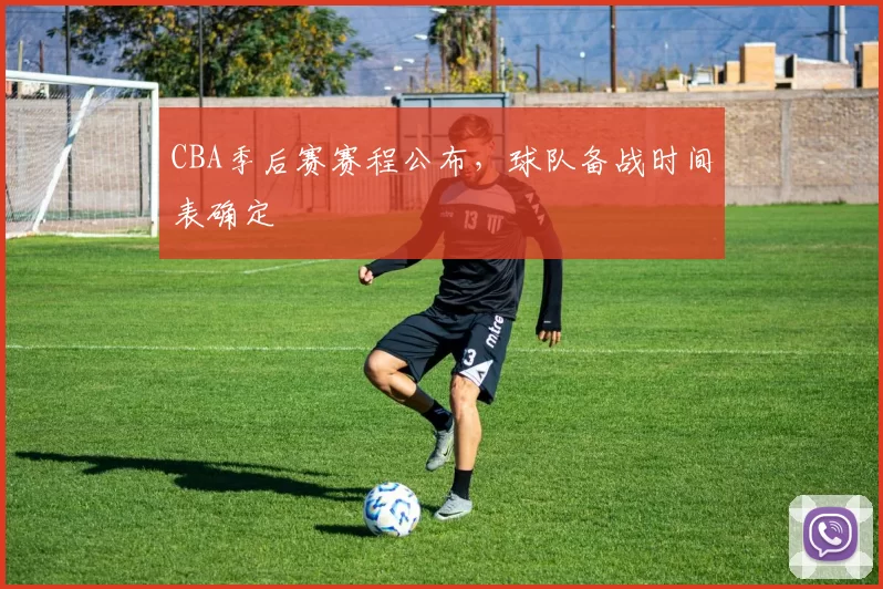 CBA季后赛赛程公布,球队备战时间表确定