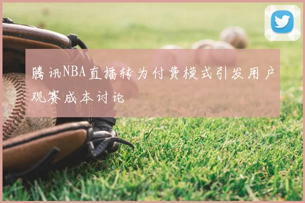 腾讯NBA直播转为付费模式引发用户观赛成本讨论