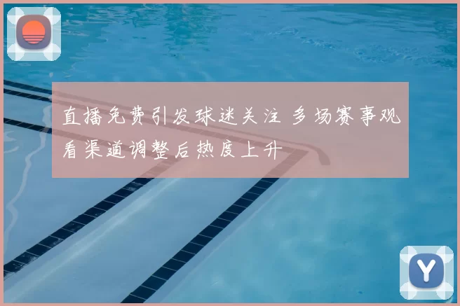 直播免费引发球迷关注 多场赛事观看渠道调整后热度上升