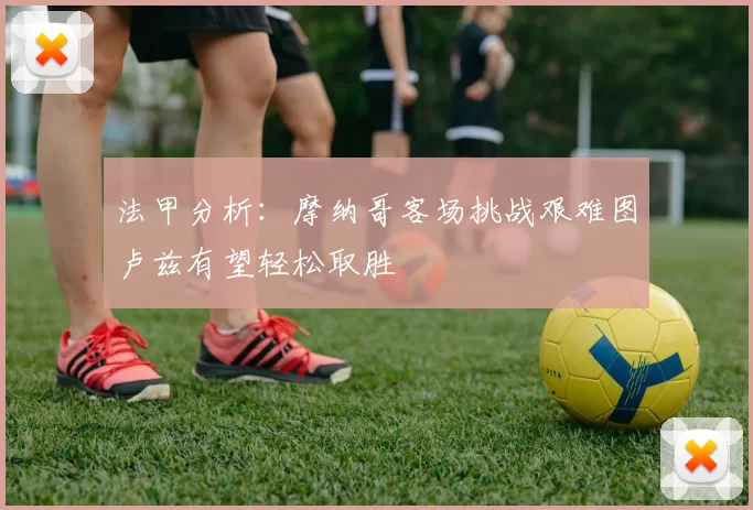 法甲分析:摩纳哥客场挑战艰难图卢兹有望轻松取胜