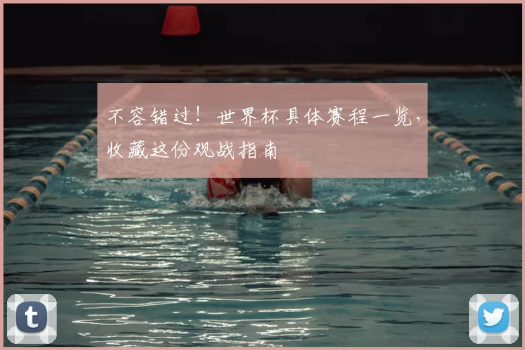 不容错过！世界杯具体赛程一览，收藏这份观战指南