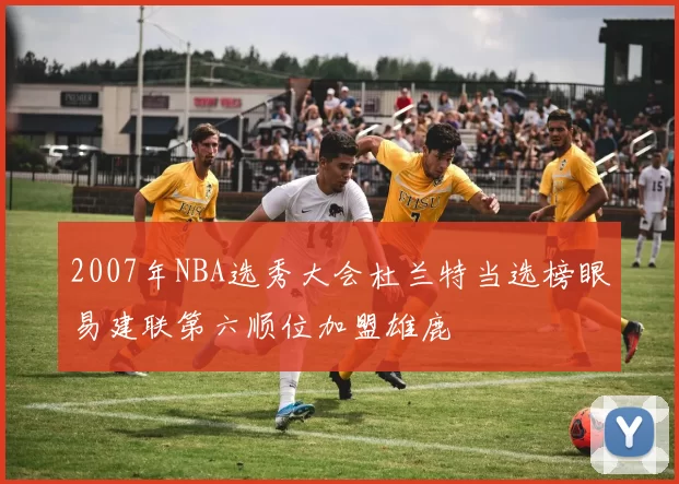 2007年NBA选秀大会杜兰特当选榜眼易建联第六顺位加盟雄鹿