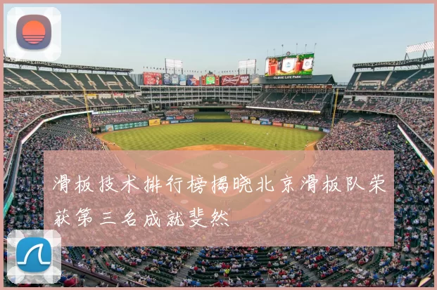 滑板技术排行榜揭晓北京滑板队荣获第三名成就斐然
