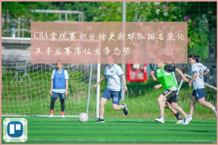 CBA常规赛积分榜更新球队排名变化及季后赛席位竞争态势