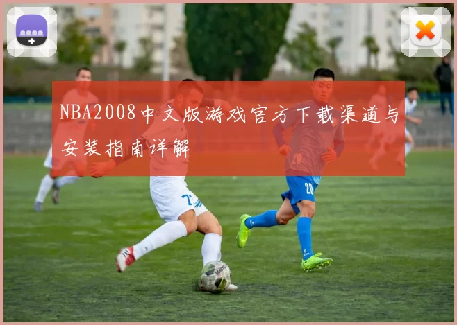 NBA2008中文版游戏官方下载渠道与安装指南详解