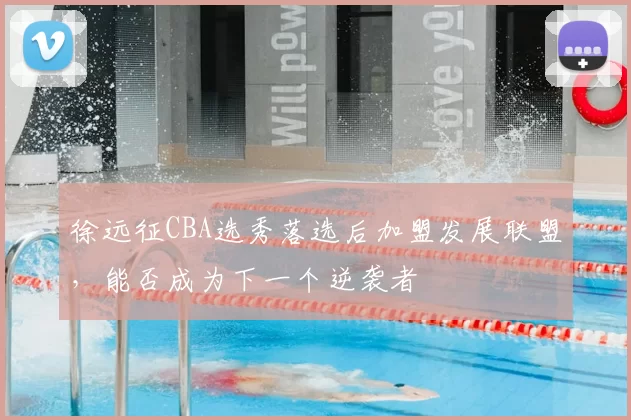 徐远征CBA选秀落选后加盟发展联盟，能否成为下一个逆袭者