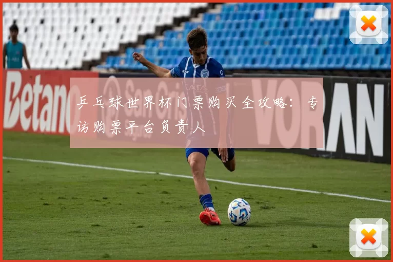 乒乓球世界杯门票购买全攻略：专访购票平台负责人