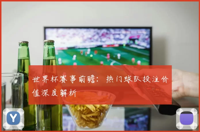 世界杯赛事前瞻:热门球队投注价值深度解析