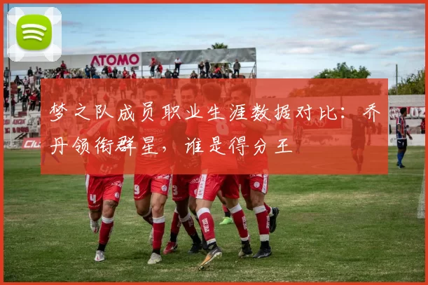 梦之队成员职业生涯数据对比:乔丹领衔群星,谁是得分王
