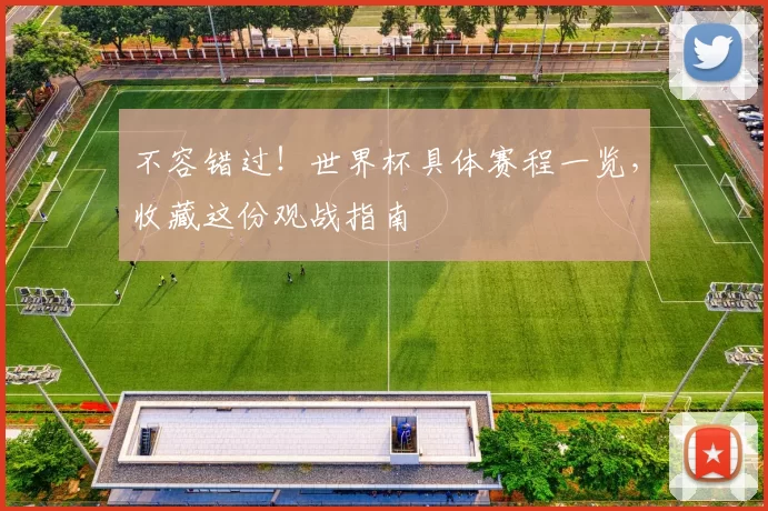 不容错过！世界杯具体赛程一览，收藏这份观战指南