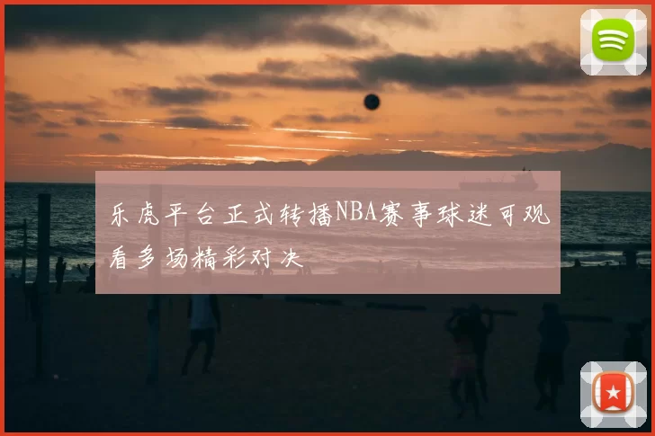 乐虎平台正式转播NBA赛事球迷可观看多场精彩对决