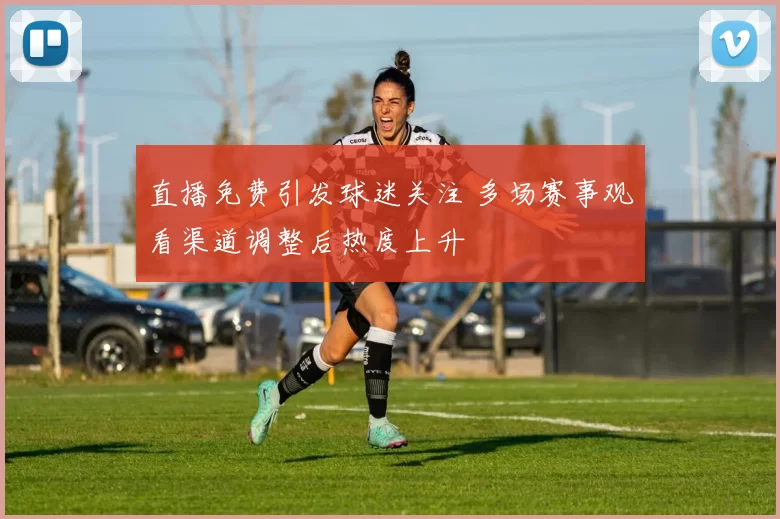 直播免费引发球迷关注 多场赛事观看渠道调整后热度上升