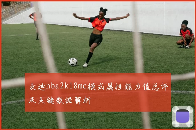 麦迪nba2k18mc模式属性能力值总评及关键数据解析