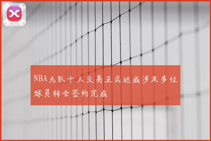 NBA九队十人交易正式达成涉及多位球员转会签约完成
