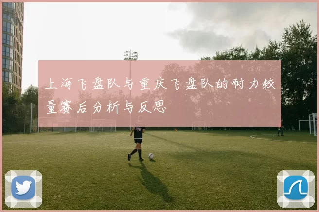 上海飞盘队与重庆飞盘队的耐力较量赛后分析与反思
