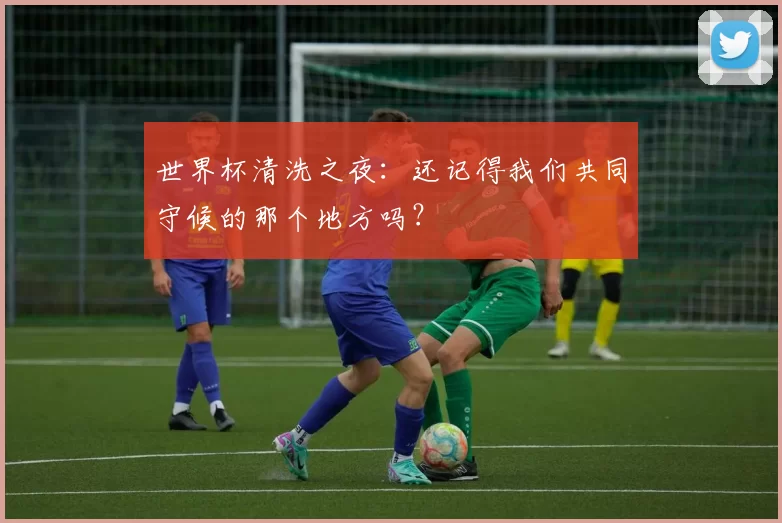 世界杯清洗之夜：还记得我们共同守候的那个地方吗？