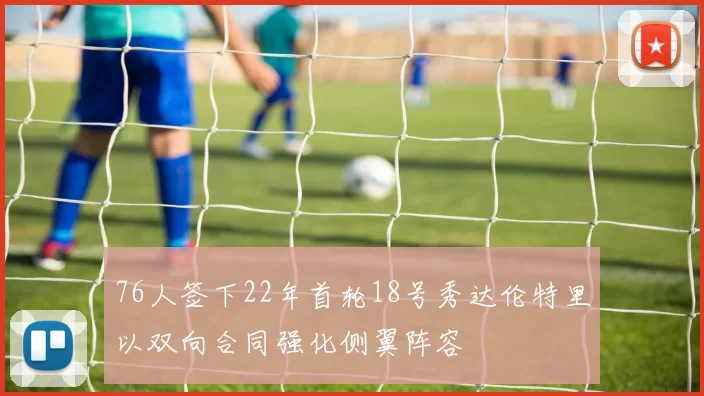76人签下22年首轮18号秀达伦特里以双向合同强化侧翼阵容