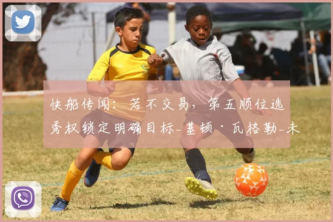 快船传闻:若不交易,第五顺位选秀权锁定明确目标_基顿·瓦格勒_未来_1