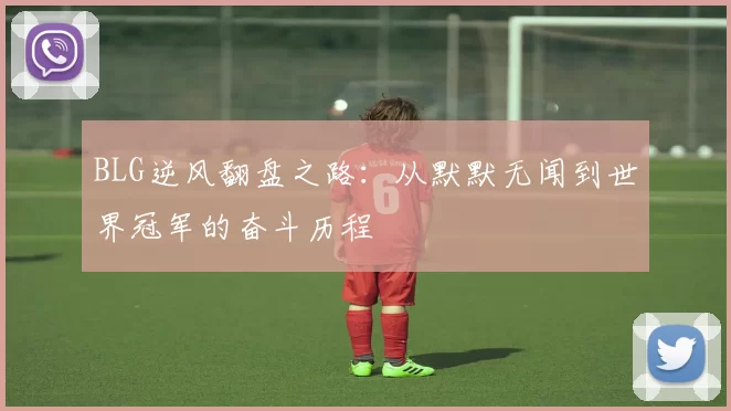 BLG逆风翻盘之路:从默默无闻到世界冠军的奋斗历程