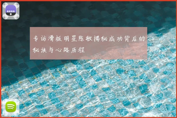 专访滑板明星陈敏揭秘成功背后的秘诀与心路历程