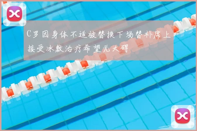 C罗因身体不适被替换下场替补席上接受冰敷治疗希望无大碍