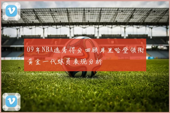 09年NBA选秀得分回顾库里哈登领衔黄金一代球员表现分析