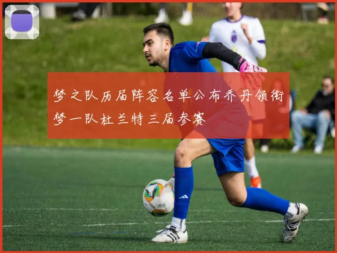 梦之队历届阵容名单公布乔丹领衔梦一队杜兰特三届参赛
