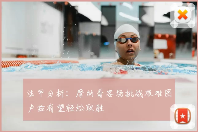 法甲分析：摩纳哥客场挑战艰难图卢兹有望轻松取胜