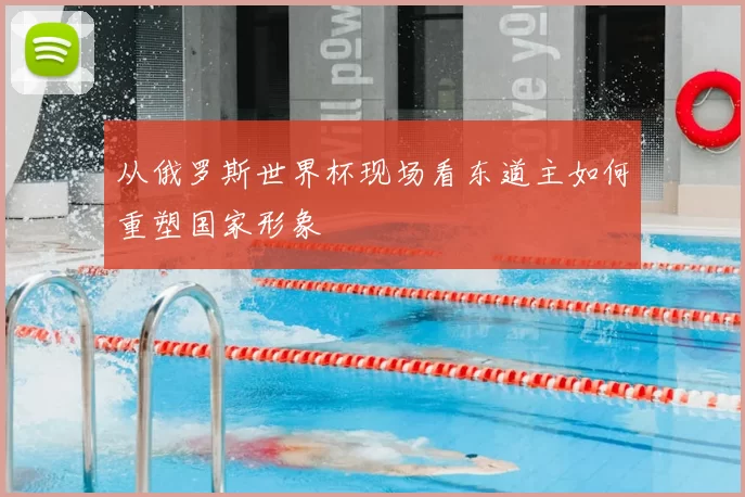 从俄罗斯世界杯现场看东道主如何重塑国家形象