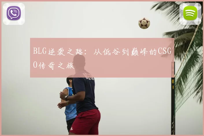 BLG逆袭之路：从低谷到巅峰的CSGO传奇之旅