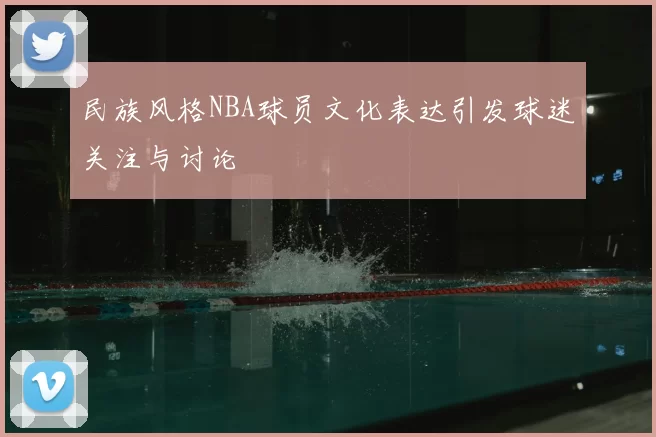 民族风格NBA球员文化表达引发球迷关注与讨论