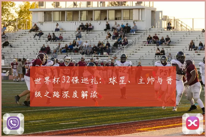 世界杯32强巡礼：球星、主帅与晋级之路深度解读