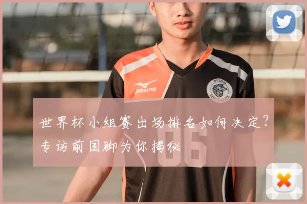 世界杯小组赛出场排名如何决定？专访前国脚为你揭秘