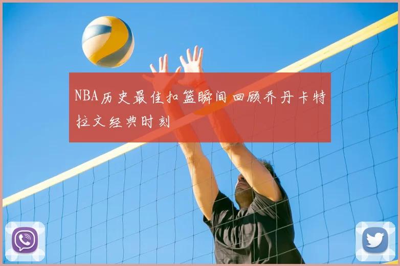 NBA历史最佳扣篮瞬间回顾乔丹卡特拉文经典时刻