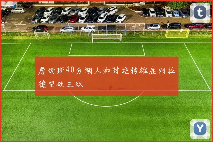 詹姆斯40分湖人加时逆转雄鹿利拉德空砍三双