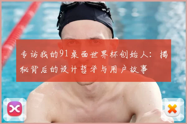 专访我的91桌面世界杯创始人：揭秘背后的设计哲学与用户故事