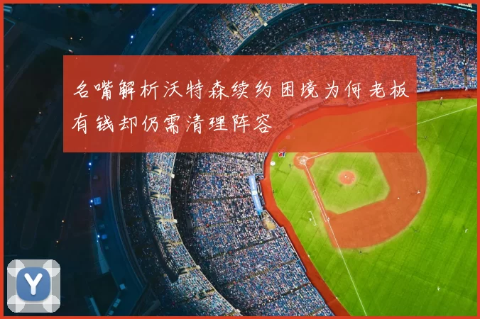 名嘴解析沃特森续约困境为何老板有钱却仍需清理阵容