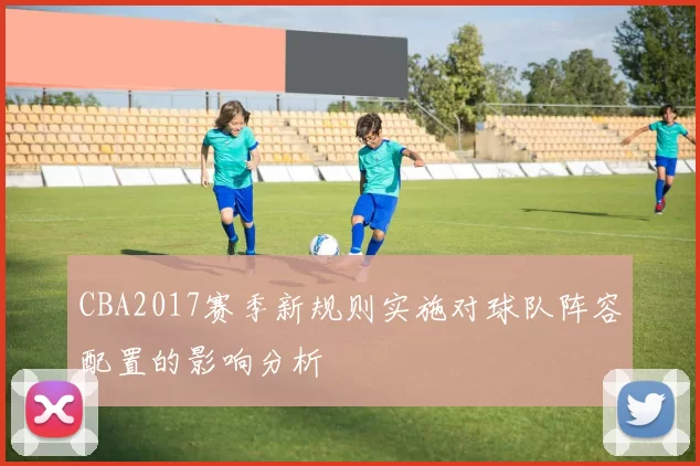 CBA2017赛季新规则实施对球队阵容配置的影响分析