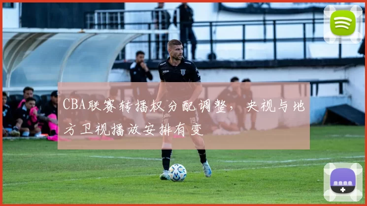 CBA联赛转播权分配调整,央视与地方卫视播放安排有变