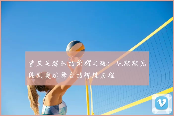 重庆足球队的荣耀之路:从默默无闻到奥运舞台的辉煌历程