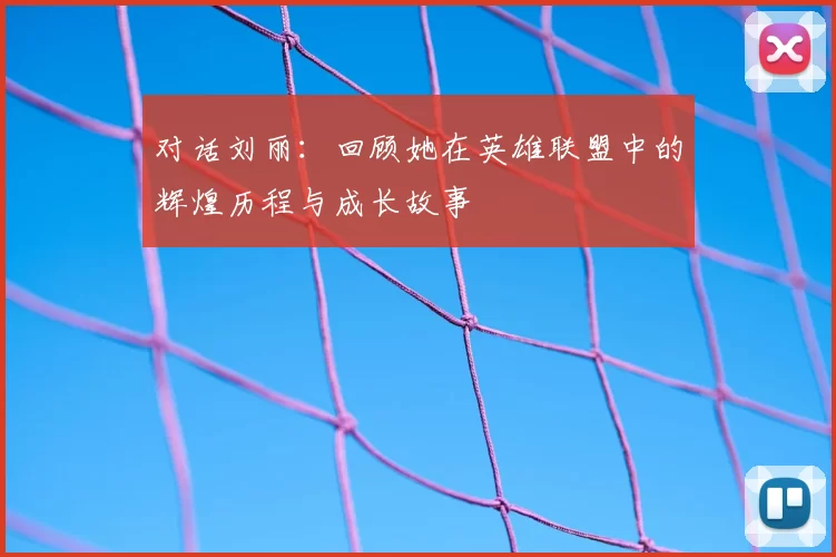 对话刘丽:回顾她在英雄联盟中的辉煌历程与成长故事