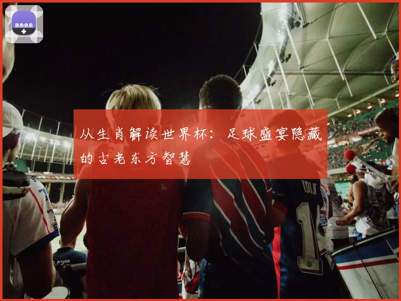 从生肖解读世界杯：足球盛宴隐藏的古老东方智慧