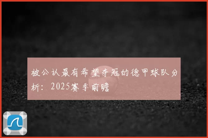 被公认最有希望夺冠的德甲球队分析:2025赛季前瞻