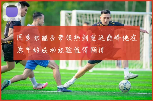 图多尔能否带领热刺重返巅峰他在意甲的成功经验值得期待