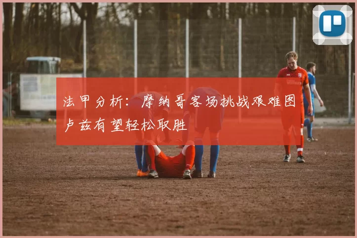 法甲分析:摩纳哥客场挑战艰难图卢兹有望轻松取胜